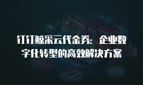 钉钉鲸采云代金券：企业数字化转型的高效解决方案