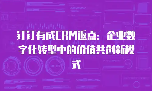 钉钉有成CRM返点：企业数字化转型中的价值共创新模式