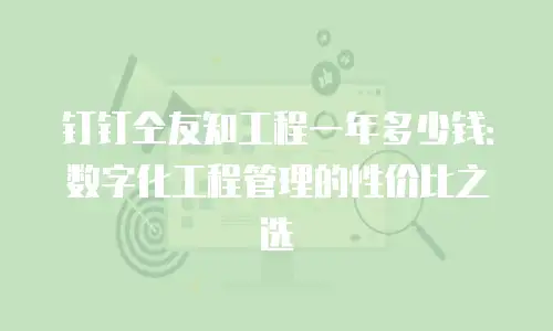 钉钉仝友知工程一年多少钱：数字化工程管理的性价比之选