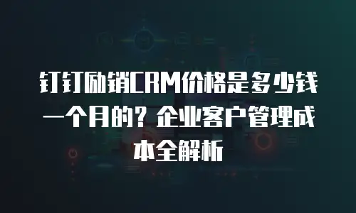 钉钉励销CRM价格是多少钱一个月的？企业客户管理成本全解析