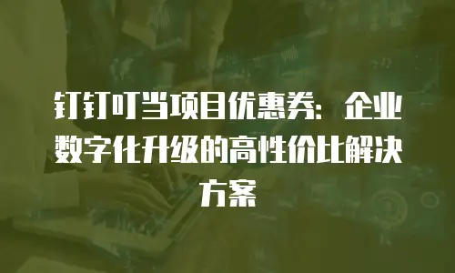 钉钉叮当项目优惠券：企业数字化升级的高性价比解决方案