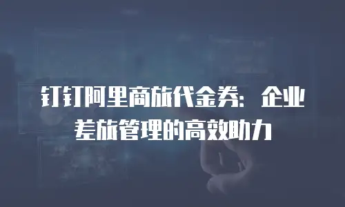 钉钉阿里商旅代金券：企业差旅管理的高效助力