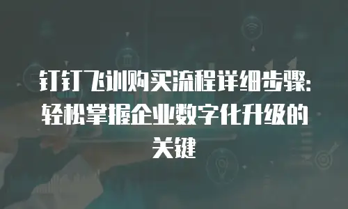 钉钉飞训购买流程详细步骤：轻松掌握企业数字化升级的关键