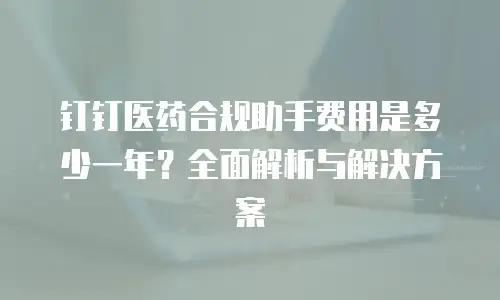 钉钉医药合规助手费用是多少一年？全面解析与解决方案
