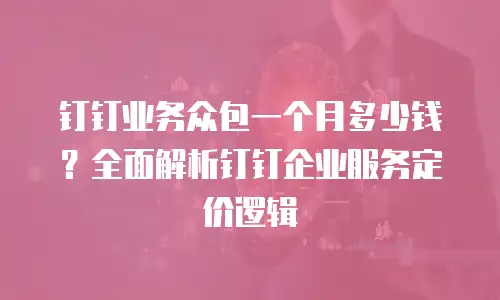 钉钉业务众包一个月多少钱？全面解析钉钉企业服务定价逻辑