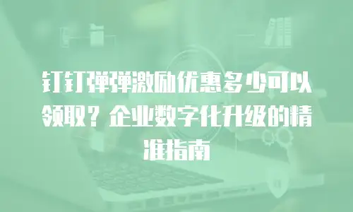钉钉弹弹激励优惠多少可以领取？企业数字化升级的精准指南