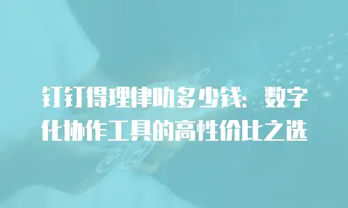 钉钉得理律助多少钱：数字化协作工具的高性价比之选