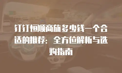 钉钉恒顺商旅多少钱一个合适的推荐：全方位解析与选购指南