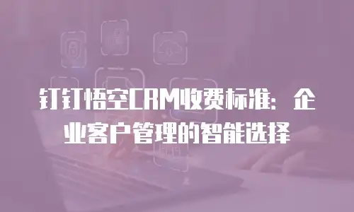 钉钉悟空CRM收费标准：企业客户管理的智能选择