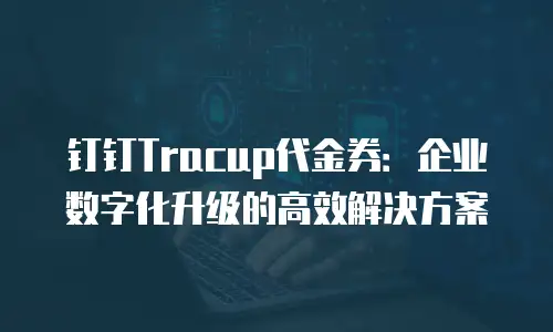 钉钉Tracup代金券：企业数字化升级的高效解决方案