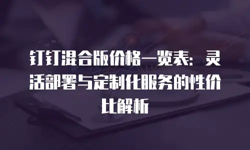 钉钉混合版价格一览表：灵活部署与定制化服务的性价比解析