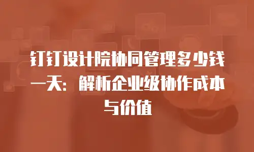 钉钉设计院协同管理多少钱一天：解析企业级协作成本与价值