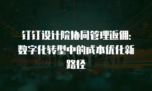 钉钉设计院协同管理返佣：数字化转型中的成本优化新路径