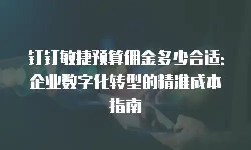 钉钉敏捷预算佣金多少合适：企业数字化转型的精准成本指南