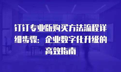 钉钉专业版购买方法流程详细步骤：企业数字化升级的高效指南