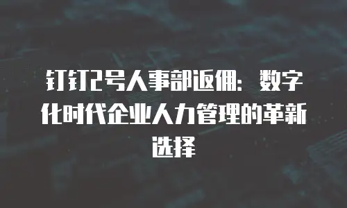 钉钉2号人事部返佣：数字化时代企业人力管理的革新选择
