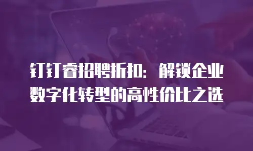 钉钉睿招聘折扣：解锁企业数字化转型的高性价比之选