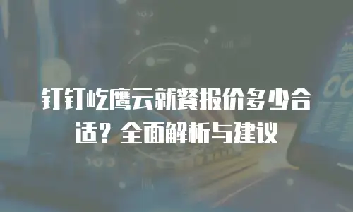 钉钉屹鹰云就餐报价多少合适？全面解析与建议