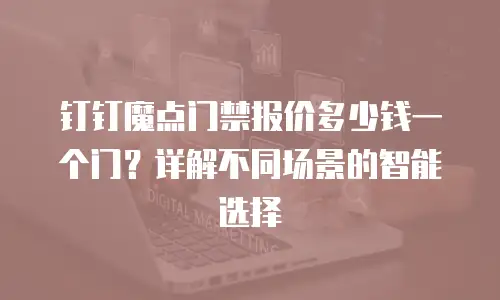 钉钉魔点门禁报价多少钱一个门？详解不同场景的智能选择