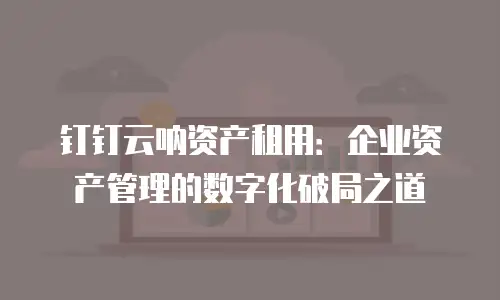 钉钉云呐资产租用：企业资产管理的数字化破局之道