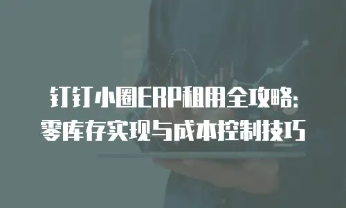 钉钉小圈ERP租用全攻略：零库存实现与成本控制技巧