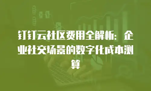 钉钉云社区费用全解析：企业社交场景的数字化成本测算