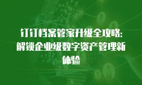 钉钉档案管家升级全攻略：解锁企业级数字资产管理新体验