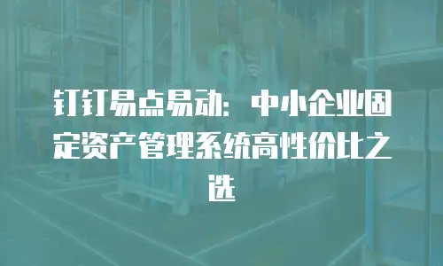 钉钉易点易动：中小企业固定资产管理系统高性价比之选