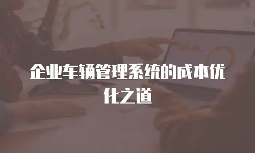 企业车辆管理系统的成本优化之道