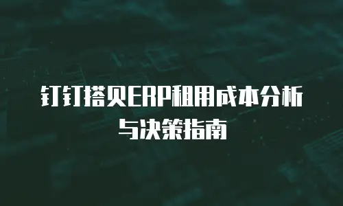 钉钉搭贝ERP租用成本分析与决策指南