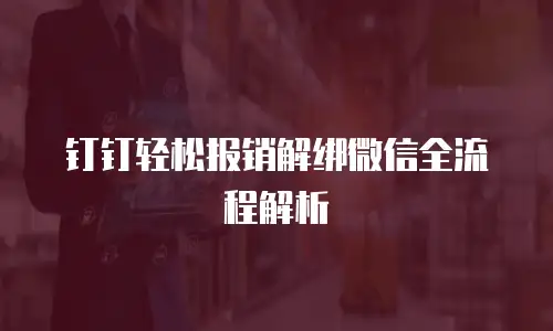 钉钉轻松报销解绑微信全流程解析