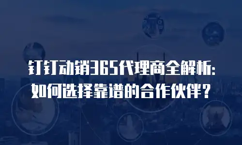 钉钉动销365代理商全解析：如何选择靠谱的合作伙伴？
