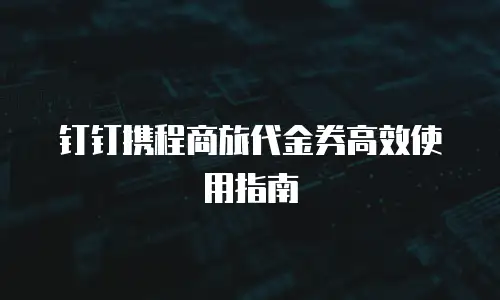 钉钉携程商旅代金券高效使用指南