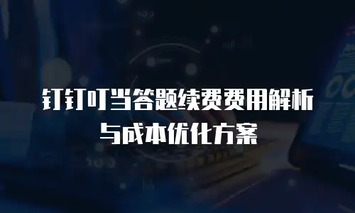钉钉叮当答题续费费用解析与成本优化方案
