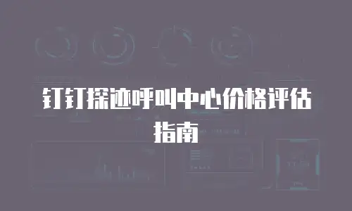 钉钉探迹呼叫中心价格评估指南