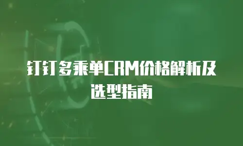 钉钉多乘单CRM价格解析及选型指南