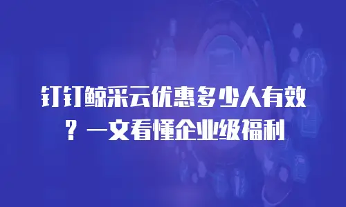 钉钉鲸采云优惠多少人有效？一文看懂企业级福利