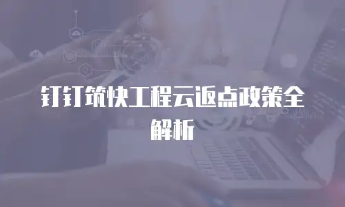 钉钉筑快工程云返点政策全解析