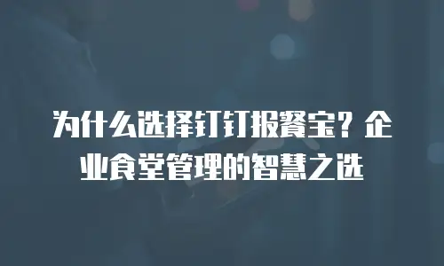 为什么选择钉钉报餐宝？企业食堂管理的智慧之选