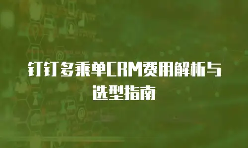 钉钉多乘单CRM费用解析与选型指南