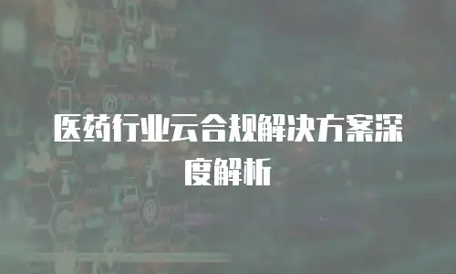 医药行业云合规解决方案深度解析