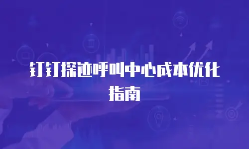钉钉探迹呼叫中心成本优化指南