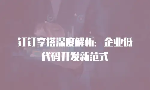 钉钉享搭深度解析：企业低代码开发新范式