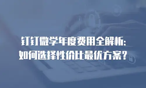 钉钉微学年度费用全解析：如何选择性价比最优方案？