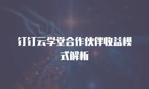 钉钉云学堂合作伙伴收益模式解析