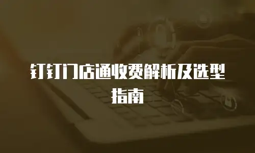 钉钉门店通收费解析及选型指南