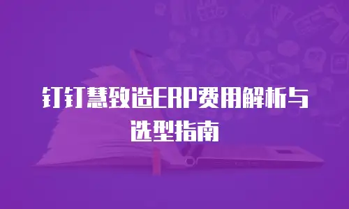 钉钉慧致造ERP费用解析与选型指南
