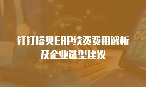 钉钉搭贝ERP续费费用解析及企业选型建议