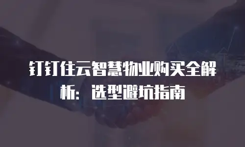 钉钉住云智慧物业购买全解析：选型避坑指南