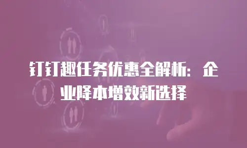 钉钉趣任务优惠全解析：企业降本增效新选择